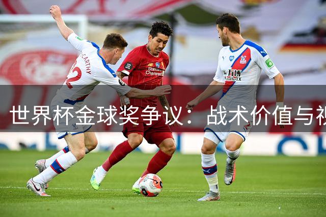世界杯金球奖争议：战术价值与视觉盛宴的世纪之争