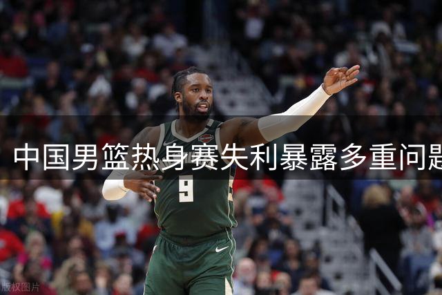 中国男篮热身赛失利暴露多重问题