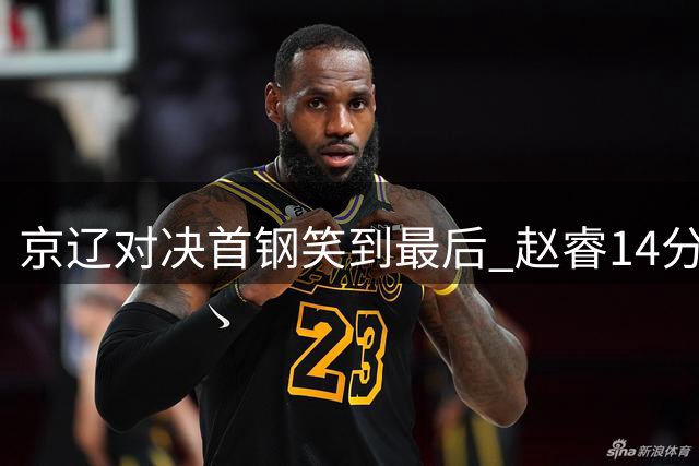 京辽对决首钢笑到最后 赵睿14分引领三连胜