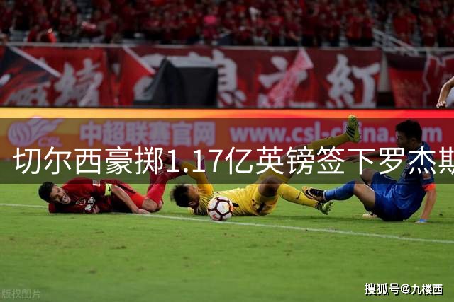 切尔西豪掷1.17亿英镑签下罗杰斯 创队史转会费新纪录