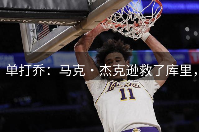 单打乔：马克·杰克逊救了库里，勇士崛起他功不可没