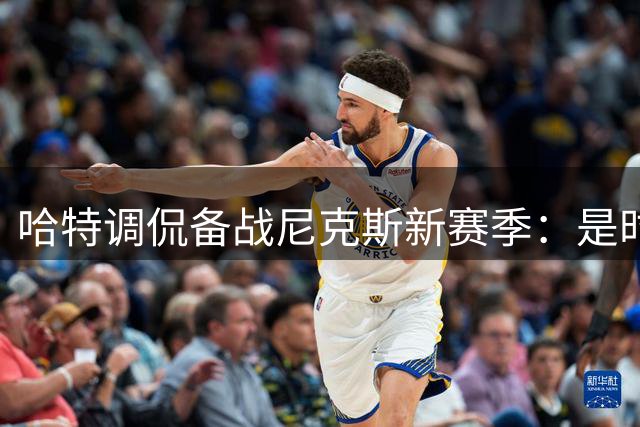 哈特调侃备战尼克斯新赛季：是时候告别红酒回归训练场了