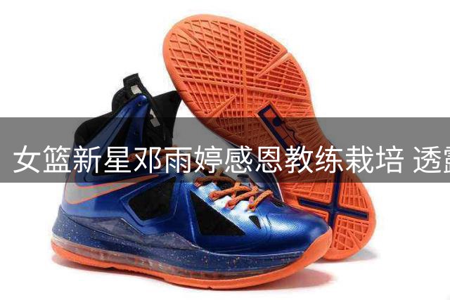 女篮新星邓雨婷感恩教练栽培 透露与队友磨合渐入佳境