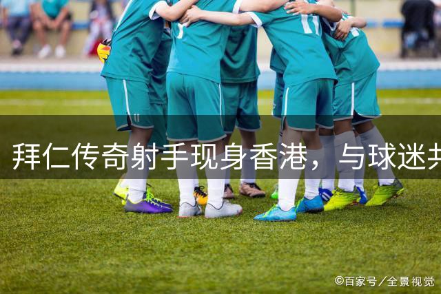 拜仁传奇射手现身香港，与球迷共度难忘瞬间