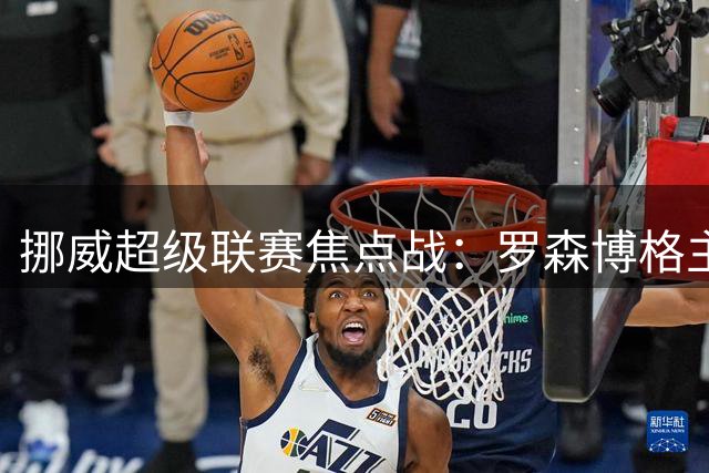 挪威超级联赛焦点战：罗森博格主场迎战费德列斯达，中游争夺战一触即发