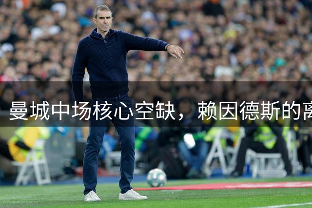曼城中场核心空缺，赖因德斯的离队暴露深层问题