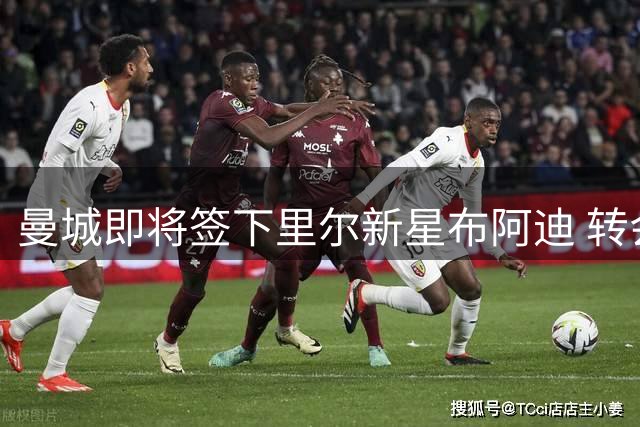 曼城即将签下里尔新星布阿迪 转会谈判进入最后阶段