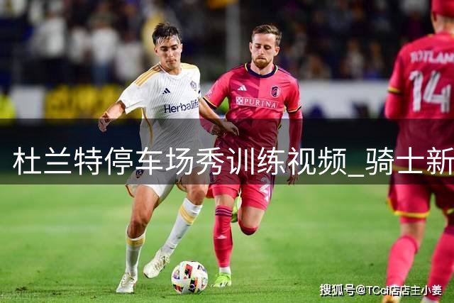 杜兰特停车场秀训练视频 骑士新秀推车锻炼引关注