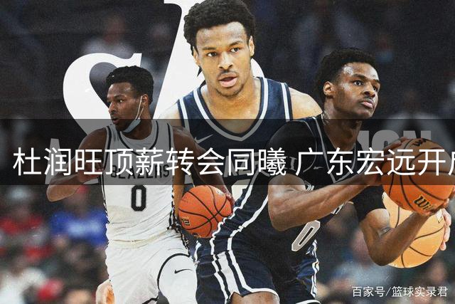 杜润旺顶薪转会同曦 广东宏远开启阵容年轻化进程