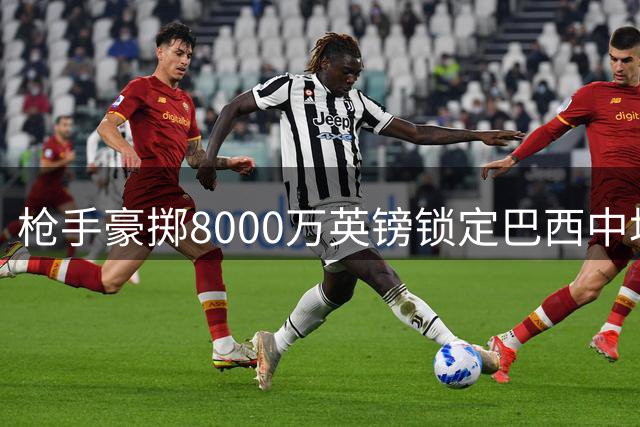 枪手豪掷8000万英镑锁定巴西中场核心 吉马良斯转会进入关键阶段