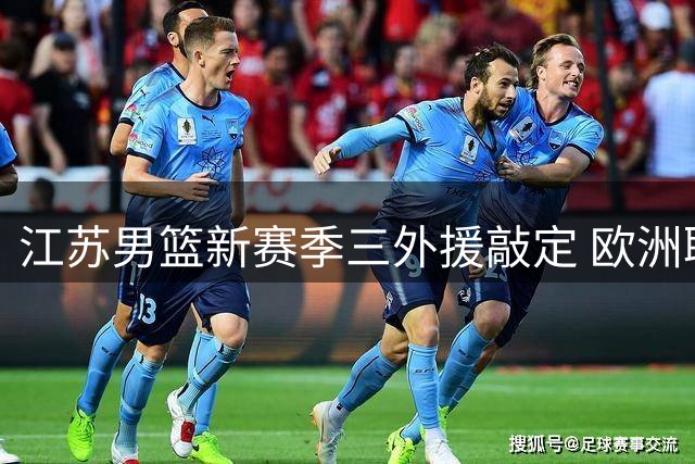 江苏男篮新赛季三外援敲定 欧洲联赛悍将联手NBA旧将组建豪华阵容