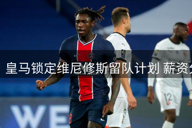 皇马锁定维尼修斯留队计划 薪资分歧成续约关键障碍
