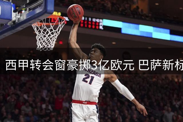西甲转会窗豪掷3亿欧元 巴萨新标王领跑三强军备竞赛
