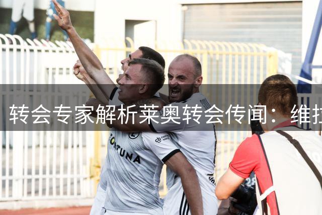转会专家解析莱奥转会传闻：维拉意向尚处初步阶段