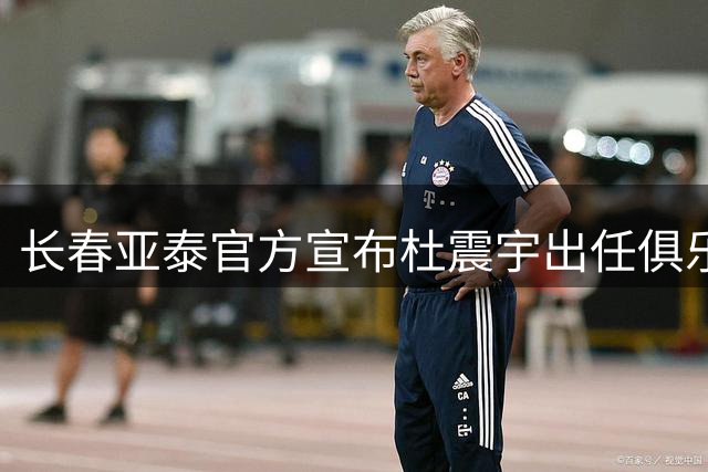 长春亚泰官方宣布杜震宇出任俱乐部技术总监