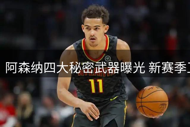 阿森纳四大秘密武器曝光 新赛季卫冕底气十足