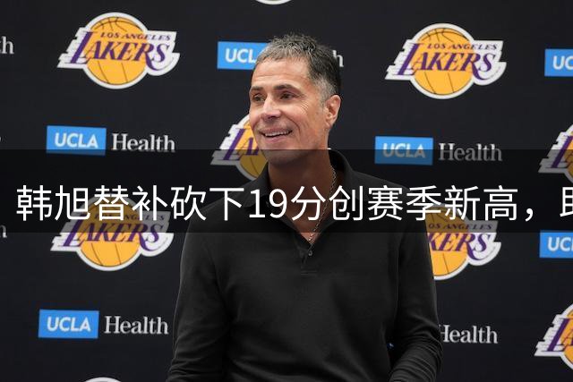 韩旭替补砍下19分创赛季新高，助力自由人主场大胜