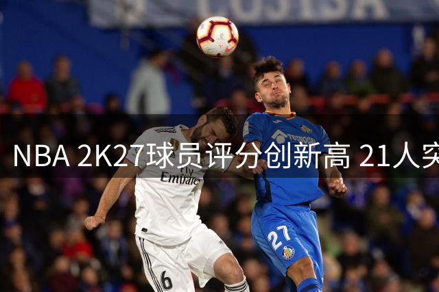 NBA 2K27球员评分创新高 21人突破90分大关